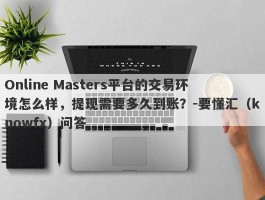 Online Masters平台的交易环境怎么样，提现需要多久到账？-要懂汇（knowfx）问答