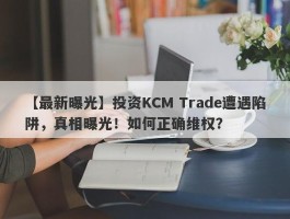 【最新曝光】投资KCM Trade遭遇陷阱，真相曝光！如何正确维权？