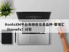 RontoXM平台有哪些交易品种-要懂汇（knowfx）问答