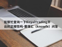 能帮忙查询一下RoyalTrading平台的正规性吗-要懂汇（knowfx）问答
