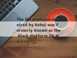 The IFS platform acquired by Kehui was formerly known as the Black Platform DV Marktes