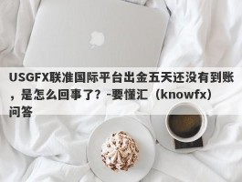 USGFX联准国际平台出金五天还没有到账，是怎么回事了？-要懂汇（knowfx）问答