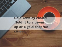 Gold Jewelry choice: Sold it to a pawnshop or a gold shop?Decision!
