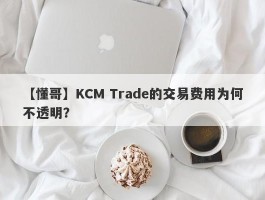 【懂哥】KCM Trade的交易费用为何不透明？