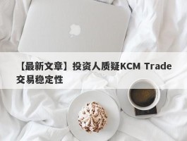 【最新文章】投资人质疑KCM Trade交易稳定性
