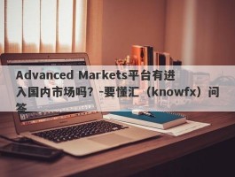 Advanced Markets平台有进入国内市场吗？-要懂汇（knowfx）问答