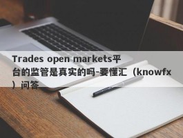 Trades open markets平台的监管是真实的吗-要懂汇（knowfx）问答