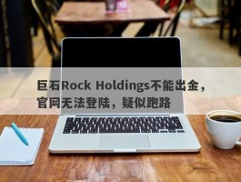 巨石Rock Holdings不能出金，官网无法登陆，疑似跑路