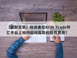 【最新文章】投资者在KCM Trade外汇平台上如何应对高昂的隐性费用？