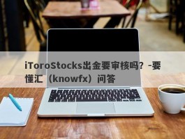 iToroStocks出金要审核吗？-要懂汇（knowfx）问答