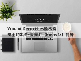 Vunani Securities能不能安全的出金-要懂汇（knowfx）问答