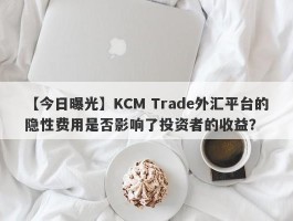 【今日曝光】KCM Trade外汇平台的隐性费用是否影响了投资者的收益？