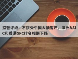 监管评级：不接受中国大陆客户，澳洲ASIC和香港SFC排名相继下降