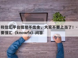 和信汇平台提现不出金，大家不要上当了！-要懂汇（knowfx）问答