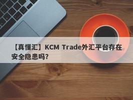 【真懂汇】KCM Trade外汇平台存在安全隐患吗？