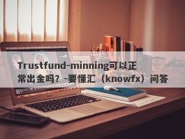 Trustfund-minning可以正常出金吗？-要懂汇（knowfx）问答