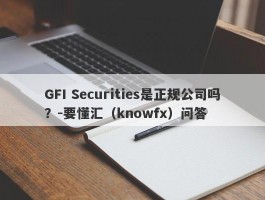 GFI Securities是正规公司吗？-要懂汇（knowfx）问答