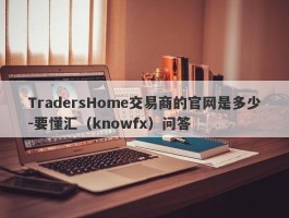 TradersHome交易商的官网是多少-要懂汇（knowfx）问答
