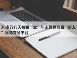 20多万几天被骗一空！年末警惕网络“好友”推荐交易平台