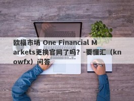 欧福市场 One Financial Markets更换官网了吗？-要懂汇（knowfx）问答