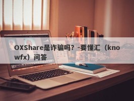 OXShare是诈骗吗？-要懂汇（knowfx）问答