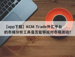 【app下载】KCM Trade外汇平台的市场分析工具是否能够应对市场波动？
