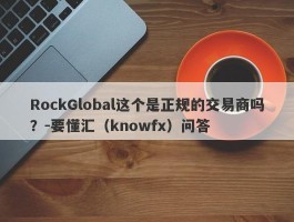 RockGlobal这个是正规的交易商吗？-要懂汇（knowfx）问答