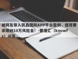 被网友带入凯鑫国际APP平台盈利，提现要求缴纳10万风险金！-要懂汇（knowfx）问答