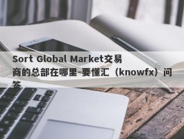 Sort Global Market交易商的总部在哪里-要懂汇（knowfx）问答