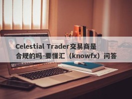 Celestial Trader交易商是合规的吗-要懂汇（knowfx）问答