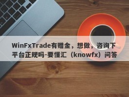 WinFxTrade有赠金，想做，咨询下平台正规吗-要懂汇（knowfx）问答