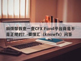 麻烦帮我查一查CFX Fund平台商是不是正规的？-要懂汇（knowfx）问答
