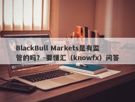 BlackBull Markets是有监管的吗？-要懂汇（knowfx）问答