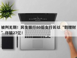 被判无期！民生银行80后女行长以“假理财”诈骗27亿！