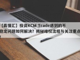 【真懂汇】投资KCM Trade遇到的不稳定问题如何解决？揭秘维权流程与关注重点！