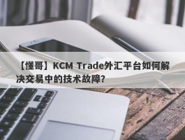 【懂哥】KCM Trade外汇平台如何解决交易中的技术故障？
