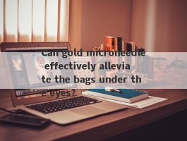 Can gold microneedle effectively alleviate the bags under the eyes?