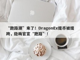 “跑路潮”来了！DragonEx提币被提跨，隐晦官宣“跑路”！