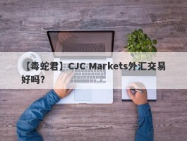 【毒蛇君】CJC Markets外汇交易好吗？
