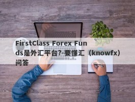 FirstClass Forex Funds是外汇平台?-要懂汇（knowfx）问答