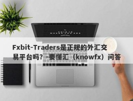 Fxbit-Traders是正规的外汇交易平台吗？-要懂汇（knowfx）问答