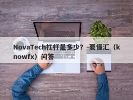 NovaTech杠杆是多少？-要懂汇（knowfx）问答