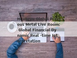 Huangyu Global Precious Metal Live Room: Global Financial Dynamic Real -time Interpretation