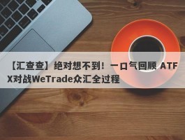 【汇查查】绝对想不到！一口气回顾 ATFX对战WeTrade众汇全过程