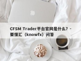 CFSM Trader平台官网是什么？-要懂汇（knowfx）问答