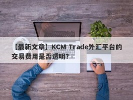 【最新文章】KCM Trade外汇平台的交易费用是否透明？