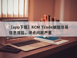 【app下载】KCM Trade被指交易信息滞后，滑点问题严重