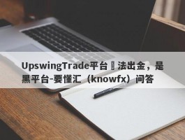 UpswingTrade平台無法出金，是黑平台-要懂汇（knowfx）问答