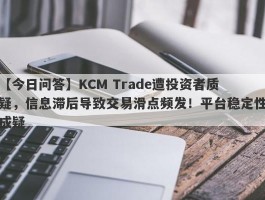 【今日问答】KCM Trade遭投资者质疑，信息滞后导致交易滑点频发！平台稳定性成疑