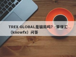 TREX GLOBAL是骗局吗？-要懂汇（knowfx）问答